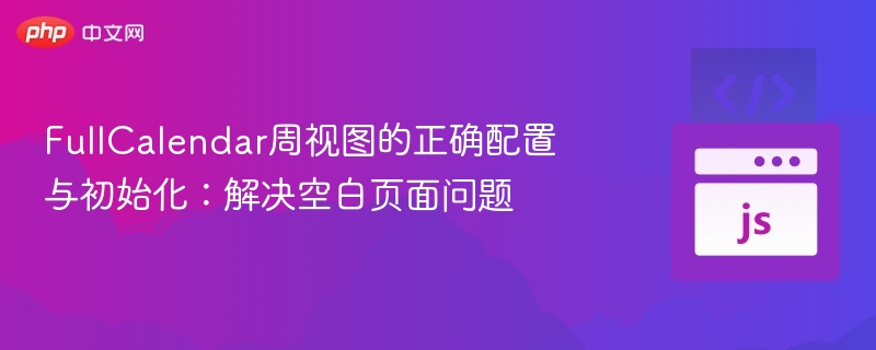 FullCalendar周视图的正确配置与初始化:解决空白页面问题