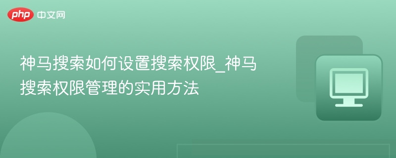 神马搜索如何设置搜索权限_神马搜索权限管理的实用方法