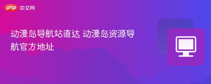 动漫岛导航站官网入口直达指南