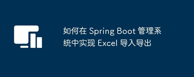 如何在 Spring Boot 管理系统中实现 Excel 导入导出