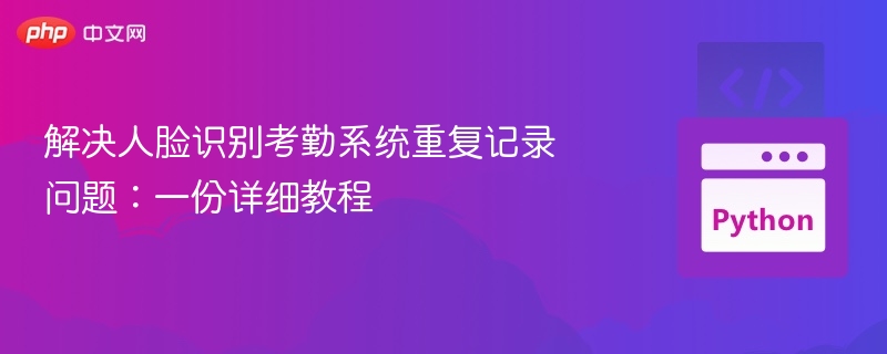 解决人脸识别考勤系统重复记录问题:一份详细教程