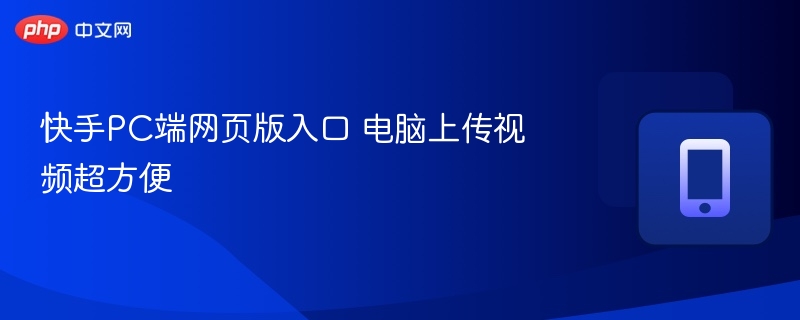 快手PC版网页入口及视频上传教程