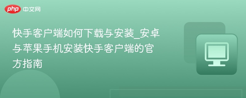 快手客户端如何下载与安装_安卓与苹果手机安装快手客户端的官方指南