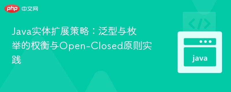 Java实体扩展策略：泛型与枚举的权衡与Open-Closed原则实践
