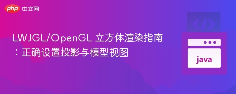 LWJGL/OpenGL 立方体渲染指南：正确设置投影与模型视图
