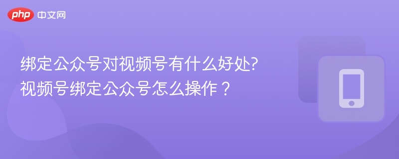 绑定公众号对视频号的助力与操作步骤