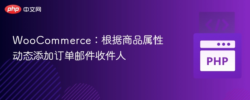 WooCommerce：根据商品属性动态添加订单邮件收件人