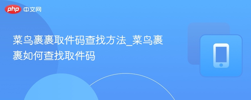 菜鸟裹裹取件码怎么查？快速查找方法