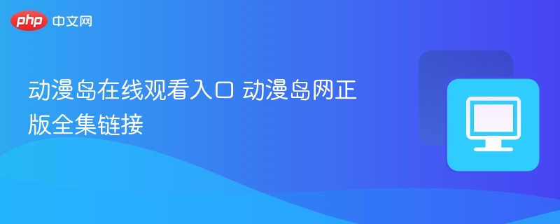 动漫岛在线观看入口及正版资源链接