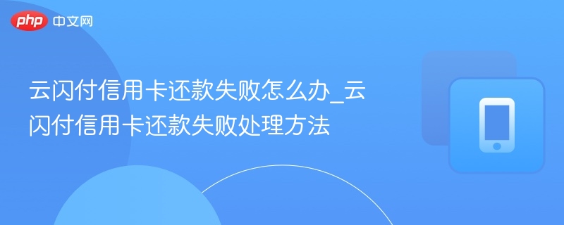 云闪付信用卡还款失败怎么办_云闪付信用卡还款失败处理方法