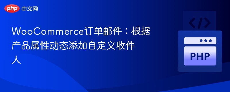 WooCommerce订单邮件:根据产品属性动态添加自定义收件人