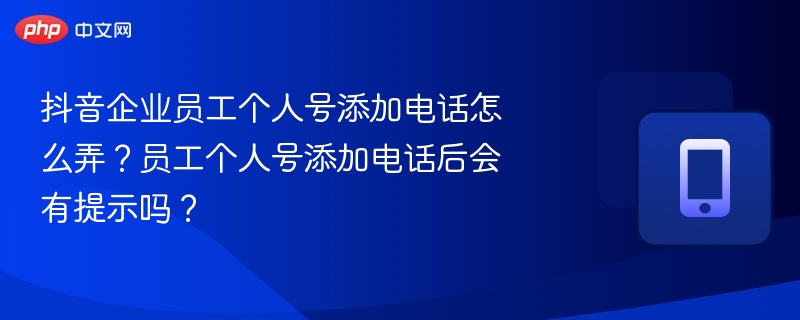 抖音企业员工个人号添加电话怎么弄？员工个人号添加电话后会有提示吗？