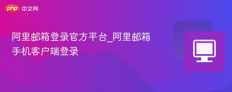阿里邮箱官网登录入口及手机登录教程