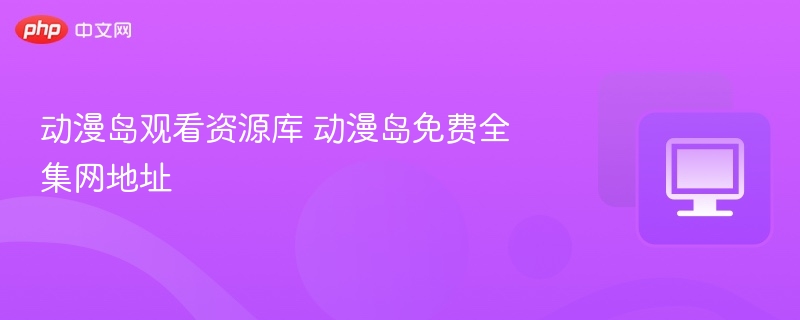 动漫岛资源库免费观看入口分享