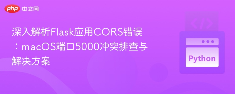 深入解析Flask应用CORS错误：macOS端口5000冲突排查与解决方案
