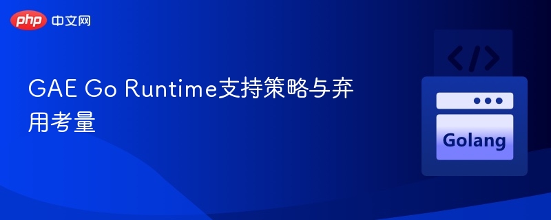 GAE Go Runtime支持策略与弃用考量
