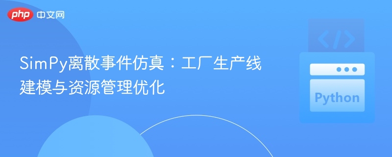 SimPy离散事件仿真：工厂生产线建模与资源管理优化
