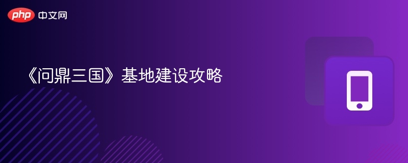 《问鼎三国》基地建造攻略详解