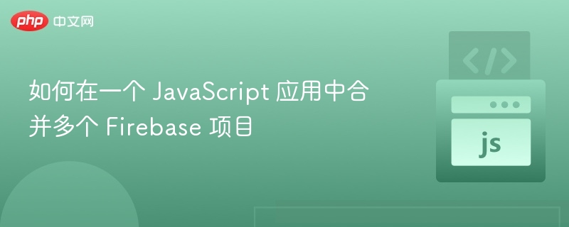 如何在一个 JavaScript 应用中合并多个 Firebase 项目