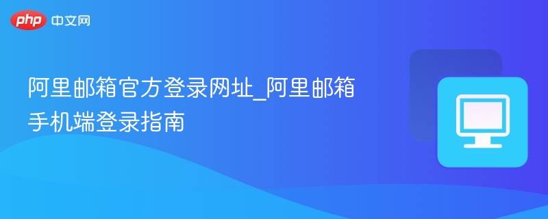 阿里邮箱官网登录入口及手机登录教程