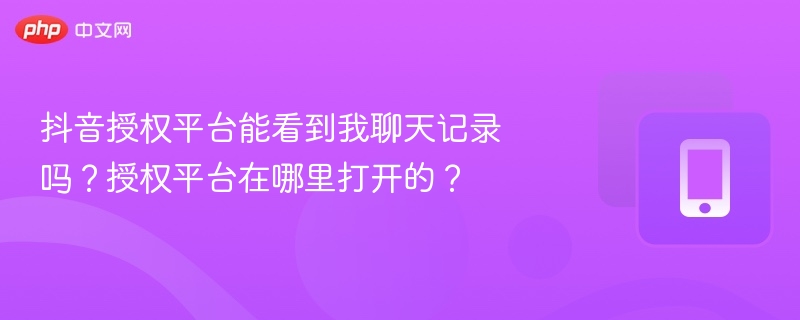 抖音授权平台能看到我聊天记录吗?授权平台在哪里打开的?
