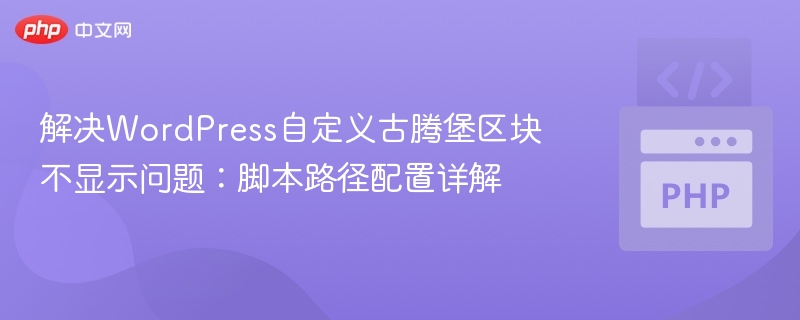 解决WordPress自定义古腾堡区块不显示问题:脚本路径配置详解