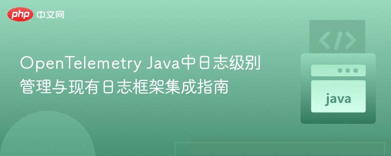 OpenTelemetry Java中日志级别管理与现有日志框架集成指南
