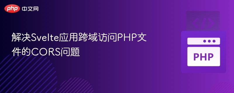 解决Svelte应用跨域访问PHP文件的CORS问题
