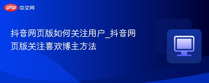 抖音网页版如何关注用户？简单方法教你关注博主