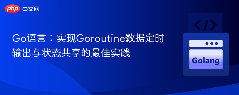 Go语言:实现Goroutine数据定时输出与状态共享的最佳实践