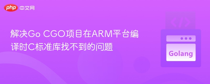 Go项目CGOARM编译失败解决方法