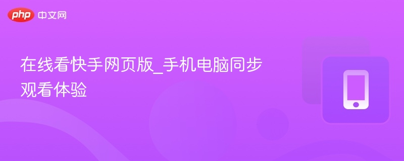 快手网页版在线看，手机电脑同步观看体验