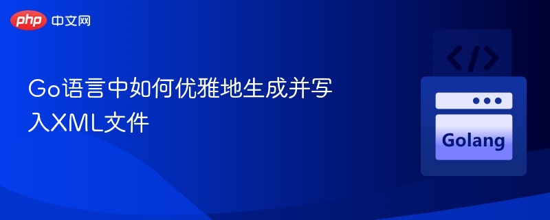 Go语言中如何优雅地生成并写入XML文件
