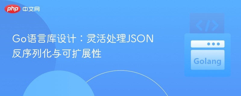 Go语言库设计：灵活处理JSON反序列化与可扩展性