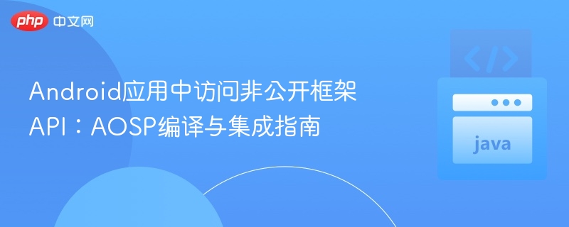 Android非公开API访问教程：AOSP编译与集成详解