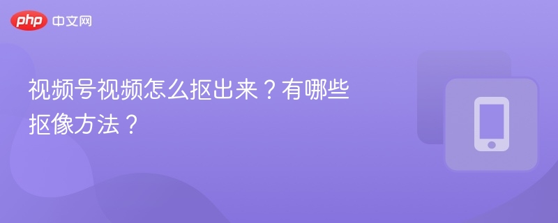 视频号视频怎么抠出来？有哪些抠像方法？