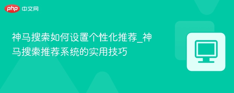 神马搜索如何设置个性化推荐_神马搜索推荐系统的实用技巧