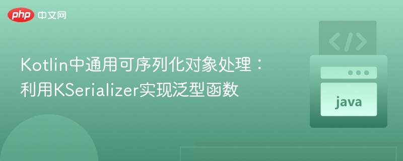 Kotlin泛型序列化教程：KSerializer实用指南
