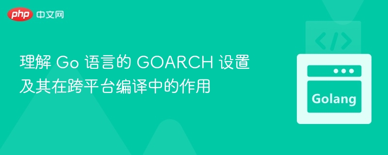理解 Go 语言的 GOARCH 设置及其在跨平台编译中的作用

