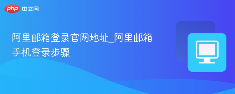 阿里邮箱官网登录入口及手机登录教程