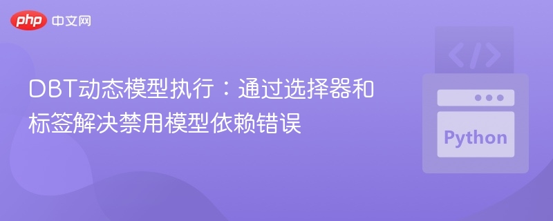 DBT动态模型执行：通过选择器和标签解决禁用模型依赖错误
