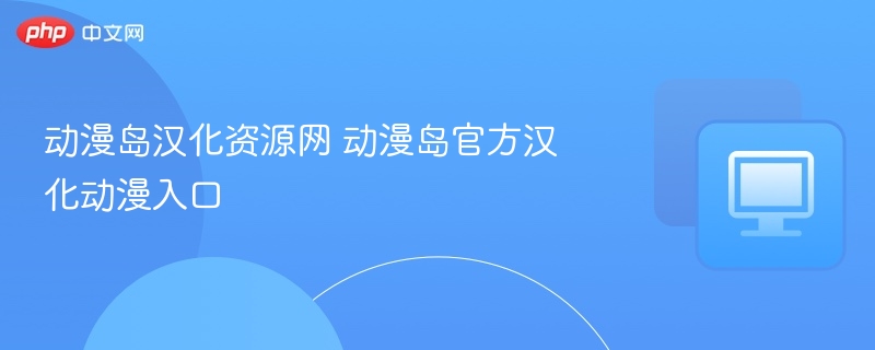 动漫岛汉化资源入口与官方推荐