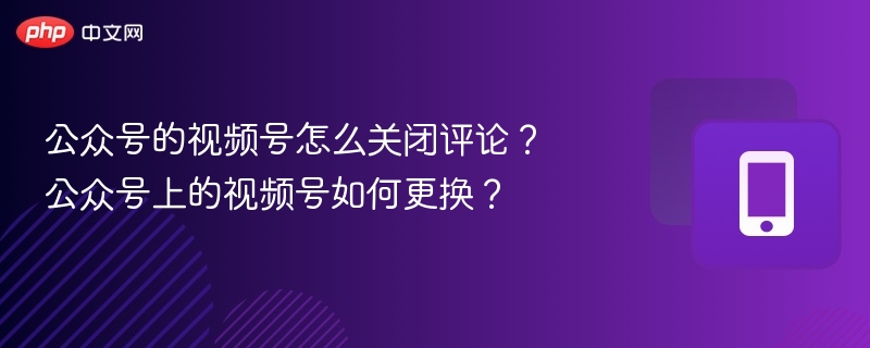 公众号视频号关闭评论教程：简单几步搞定