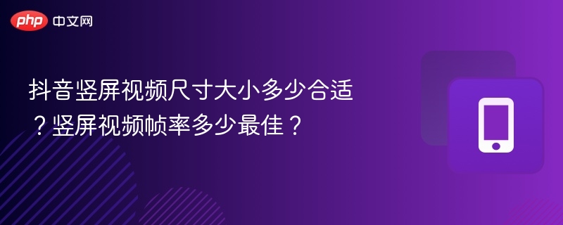 抖音竖屏视频尺寸大小多少合适?竖屏视频帧率多少最佳?