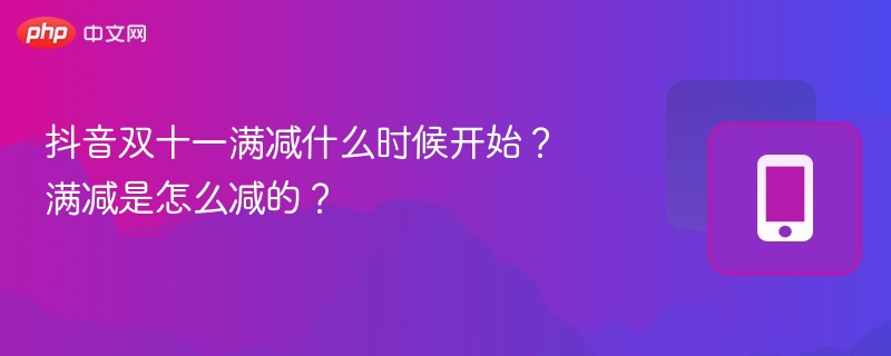抖音双十一满减什么时候开始?满减是怎么减的?