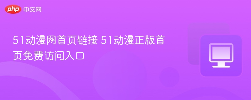 51动漫网正版入口免费获取