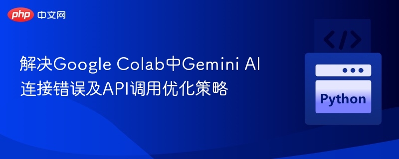 解决Google Colab中Gemini AI连接错误及API调用优化策略
