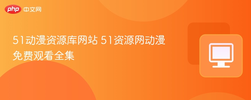 51动漫资源库网站 51资源网动漫免费观看全集