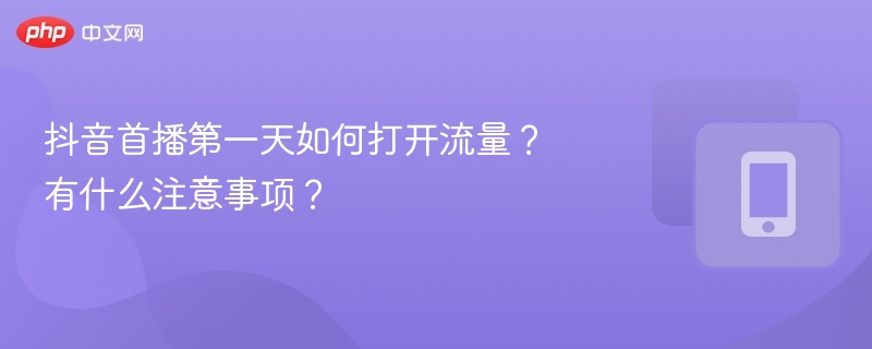 抖音首播引流技巧与注意事项全解析