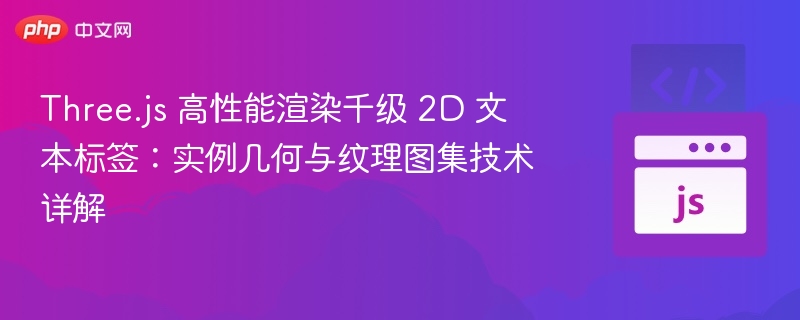 Three.js 高性能渲染千级 2D 文本标签：实例几何与纹理图集技术详解
